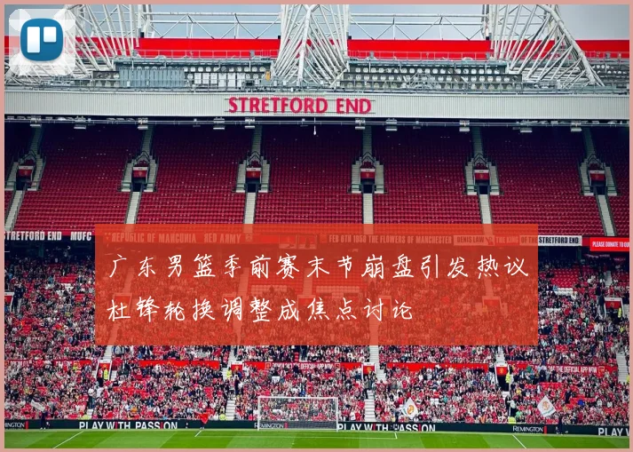 广东男篮季前赛末节崩盘引发热议杜锋轮换调整成焦点讨论