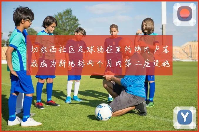 切尔西社区足球场在里约热内卢落成成为新地标两个月内第二座设施