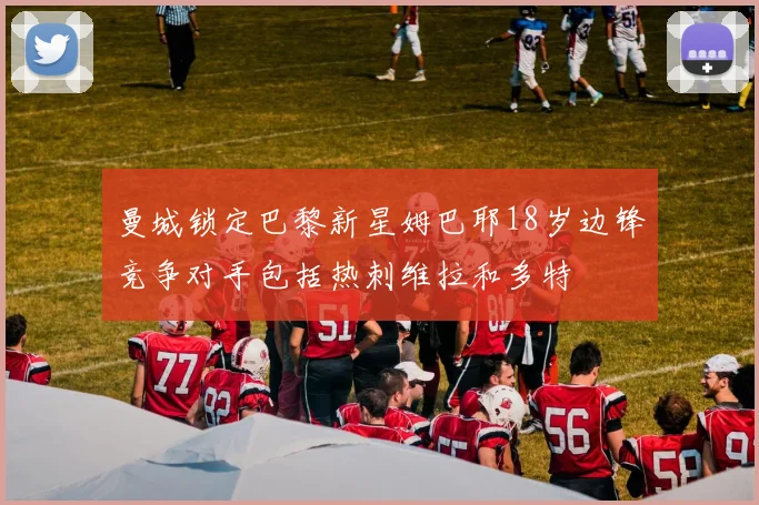 曼城锁定巴黎新星姆巴耶18岁边锋竞争对手包括热刺维拉和多特